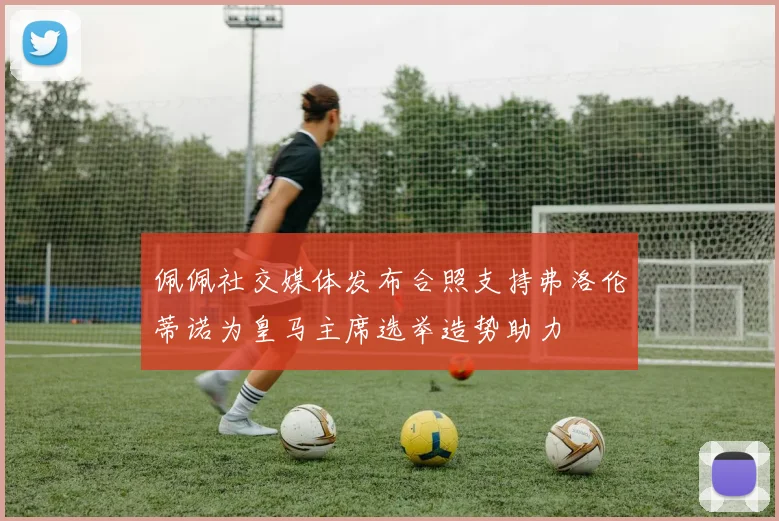 佩佩社交媒体发布合照支持弗洛伦蒂诺为皇马主席选举造势助力