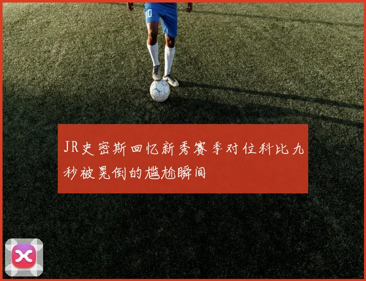 JR史密斯回忆新秀赛季对位科比九秒被晃倒的尴尬瞬间