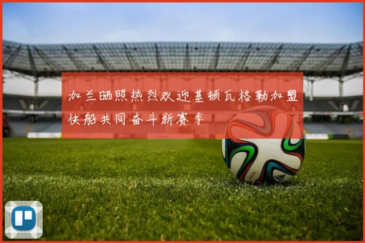 加兰晒照热烈欢迎基顿瓦格勒加盟快船共同奋斗新赛季