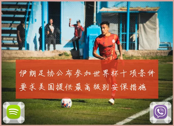 伊朗足协公布参加世界杯十项条件要求美国提供最高级别安保措施