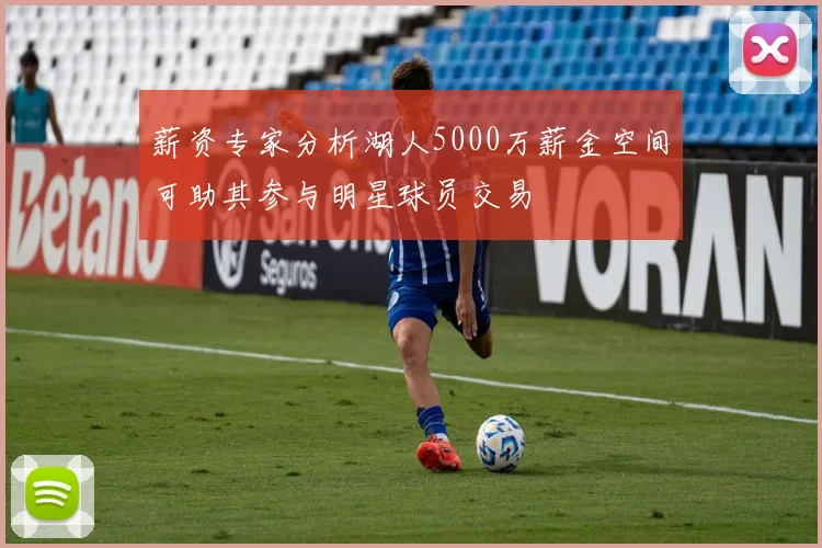 薪资专家分析湖人5000万薪金空间可助其参与明星球员交易