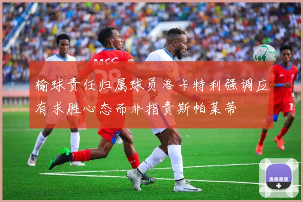 输球责任归属球员洛卡特利强调应有求胜心态而非指责斯帕莱蒂