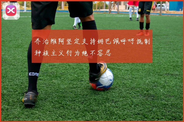 乔治维阿坚定支持姆巴佩呼吁抵制种族主义行为绝不容忍