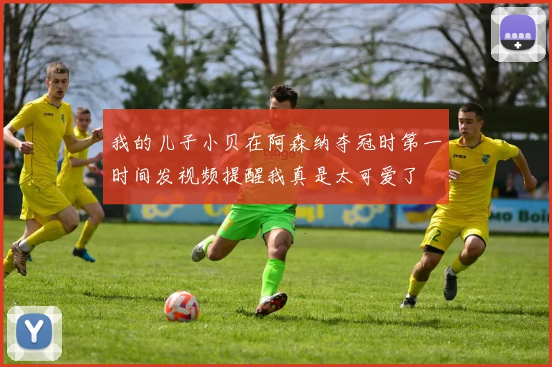 我的儿子小贝在阿森纳夺冠时第一时间发视频提醒我真是太可爱了