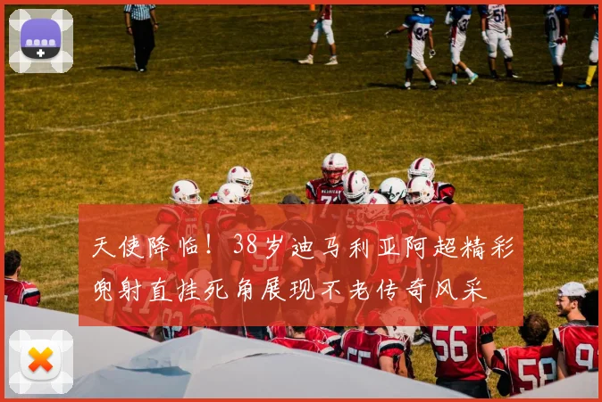 天使降临！38岁迪马利亚阿超精彩兜射直挂死角展现不老传奇风采