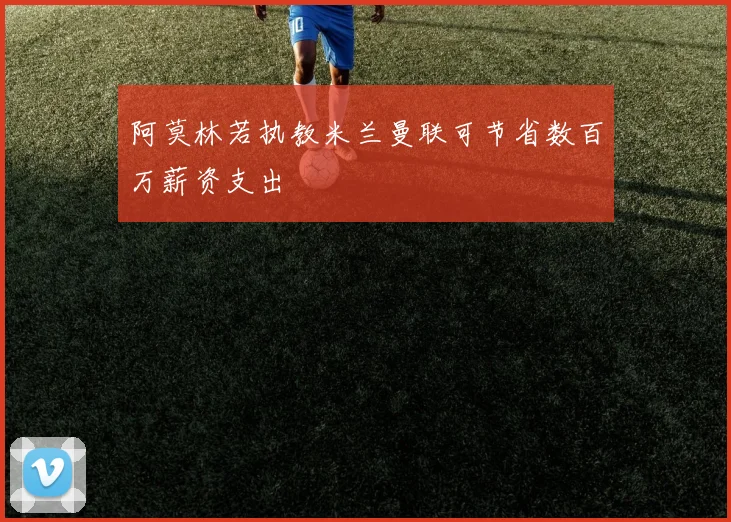 阿莫林若执教米兰曼联可节省数百万薪资支出