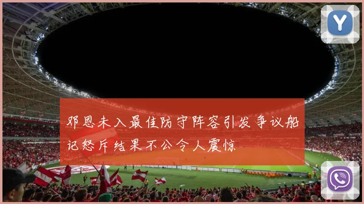邓恩未入最佳防守阵容引发争议船记怒斥结果不公令人震惊