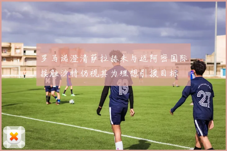 罗马诺澄清萨拉赫未与迈阿密国际接触沙特仍视其为理想引援目标