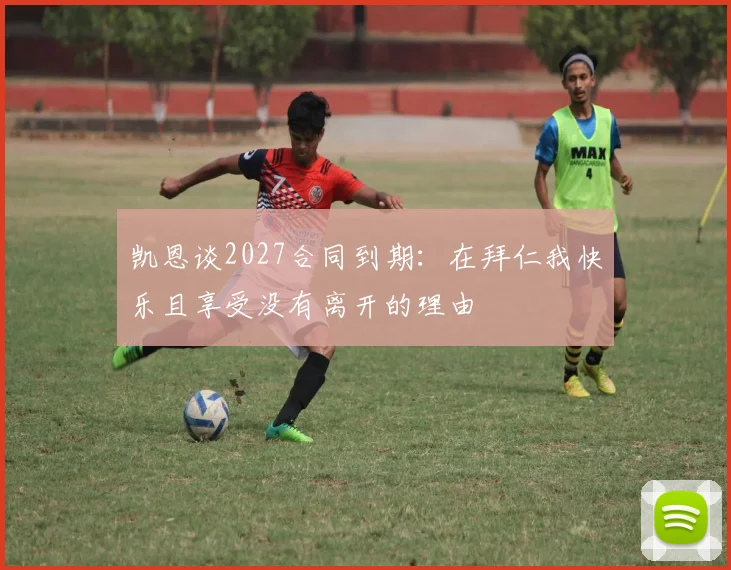 凯恩谈2027合同到期：在拜仁我快乐且享受没有离开的理由