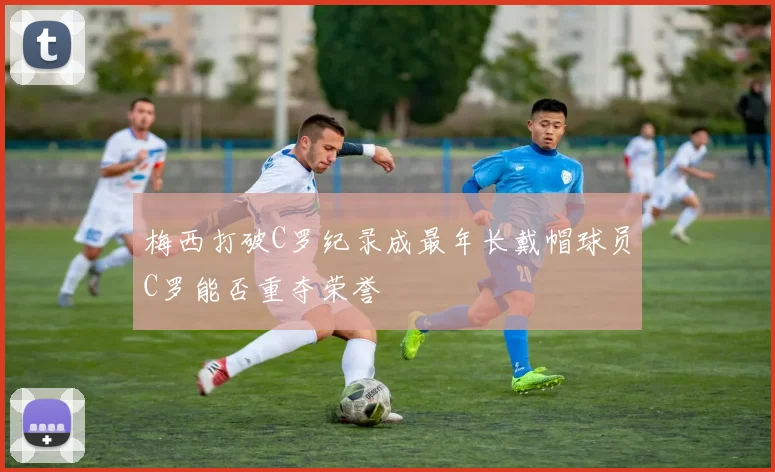 梅西打破C罗纪录成最年长戴帽球员C罗能否重夺荣誉