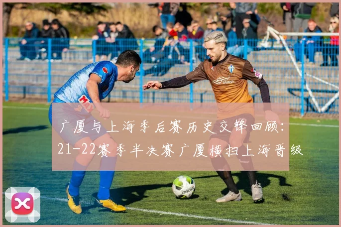 广厦与上海季后赛历史交锋回顾：21-22赛季半决赛广厦横扫上海晋级决赛