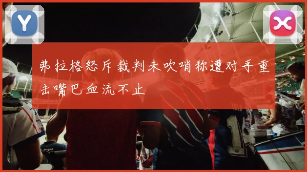 弗拉格怒斥裁判未吹哨称遭对手重击嘴巴血流不止
