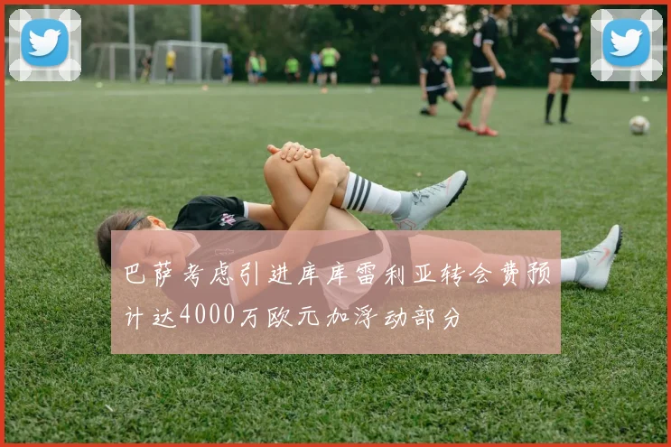 巴萨考虑引进库库雷利亚转会费预计达4000万欧元加浮动部分