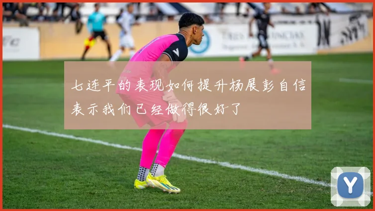 七连平的表现如何提升杨展彭自信表示我们已经做得很好了