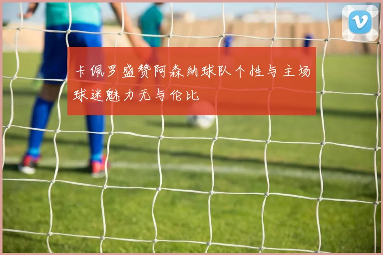 卡佩罗盛赞阿森纳球队个性与主场球迷魅力无与伦比